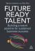Future-Ready Talent : Building a Talent Pipeline for Sustained Business Success