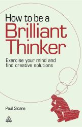 How to Be a Brilliant Thinker : Exercise Your Mind and Find Creative Solutions