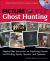Picture Yourself Ghost Hunting : Step-by-Step Instruction for Exploring Haunts and Finding Spirits, Spooks, and Specters