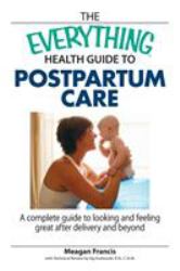 The Everything Health Guide to Postpartum Care : A Complete Guide to Looking and Feeling Great after Delivery and Beyond