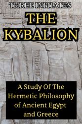 The Kybalion : A Study of the Hermetic Philosophy of Ancient Egypt and Greece: a Study of the Hermetic Philosophy