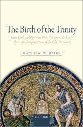 The Birth of the Trinity : Jesus, God, and Spirit in New Testament and Early Christian Interpretations of the Old Testament