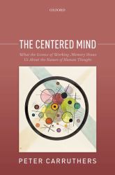 The Centered Mind : What the Science of Working Memory Shows Us about the Nature of Human Thought
