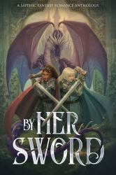 By Her Sword : A Sapphic Fantasy Romance Anthology