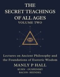 The Secret Teachings of All Ages Volume 2 : Lectures on Ancient Philosophy and the Foundations of Esoteric Wisdom