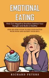 Emotional Eating : Find Out Negative Emotions Behind Your Hunger and Build a Healthy (Step-By-step Guide to End Your Battle with Food and Satisfy Your Soul)