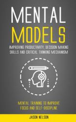 Mental Models : Improving Productivity, Decision Making Skills and Critical Thinking Mechanism (Mental Training to Improve Focus and Self-Discipline)