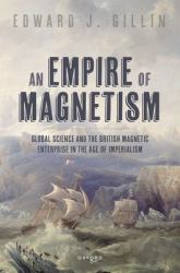 An Empire of Magnetism : Global Science and the British Magnetic Survey in the Age of Imperialism