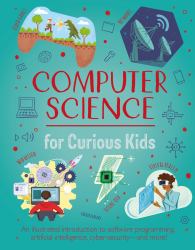 Computer Science for Curious Kids : An Illustrated Introduction to Software Programming, Artificial Intelligence, Cyber-Security--And More!