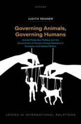 Governing Animals, Governing Humans : Animal Protection Politics and the Government of Human--Animal Relations in European and Global Politics