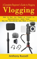 Vlogging : A Complete Beginner's Guide to Vlogging (How to Use the Power of Video to Successfully Grow Your Online Following and Make a Profit)