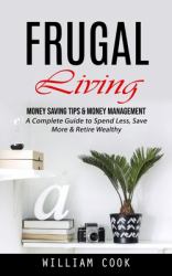 Frugal Living : Money Saving Tips & Money Management (a Complete Guide to Spend Less, Save More & Retire Wealthy)