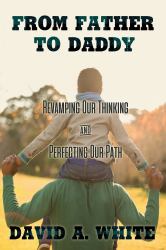 From Father to Daddy : Revamping Our Thinking and Perfecting Our Path