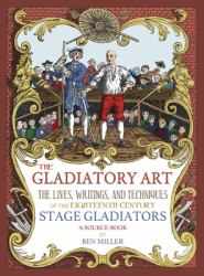 The Gladiatory Art : The Lives, Writings, and Techniques of the Eighteenth Century Stage Gladiators. a Sourcebook