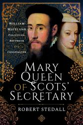 Mary Queen of Scots' Secretary : William Maitland - Politician, Reformer and Conspirator