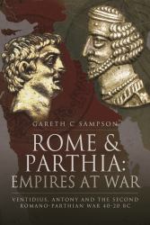 Rome and Parthia: Empires at War : Ventidius, Antony and the Second Romano-Parthian War, 40-20 BC
