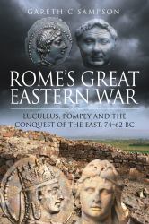 Rome's Great Eastern War : Lucullus, Pompey and the Conquest of the East, 74-62 BC