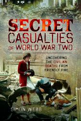 Secret Casualties of World War Two : Uncovering the Civilian Deaths from Friendly Fire