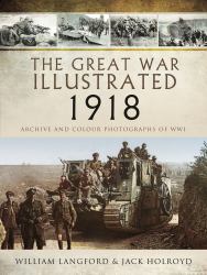 The Great War Illustrated 1918 : Archive and Colour Photographs of WWI