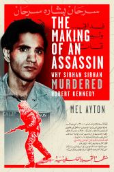 The Making of an Assassin : Why Sirhan Sirhan Murdered Robert Kennedy