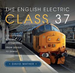 The English Electric Class 37 : Co Co Diesel Electric Locomotives from Design to Demise