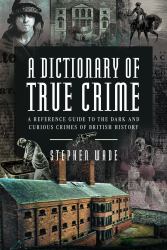 A Dictionary of True Crime : A Reference Guide to the Dark and Curious Crimes of British History