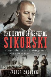 The Death of General Sikorski : The Polish Leader's Last Flight in 1943 and the Tangled Web of Poland, the Allies, and the Soviets
