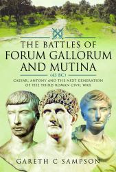 The Battles of Forum Gallorum and Mutina, 43 BC : Caesar, Antony and the Next Generation of the Third Roman Civil War