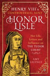 Henry VIII's Controversial Aunt, Honor Lisle : Her Life, Letters and Influence on the Tudor Court