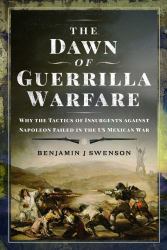 The Dawn of Guerrilla Warfare : Why the Tactics of Insurgents Against Napoleon Failed in the US Mexican War