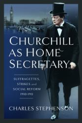 Churchill As Home Secretary : Suffragettes, Strikes, and Social Reform 1910-11