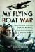 My Flying Boat War : Survival and Success over the Atlantic, Mediterranean and Pacific in WW2