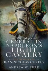 The Life of a General in Napoleon's Light Cavalry : The Memoirs of Jean-Nicolas Curély