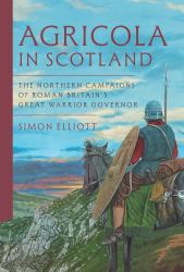 Agricola in Scotland : The Northern Campaigns of Roman Britain's Great Warrior Governor