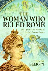 The Woman Who Ruled Rome : The Life of Gallia Placidia in the Late Roman Empire