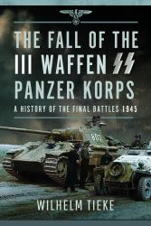 The Fall of the III Waffen SS Panzer Korps : A History of the Final Battles 1945