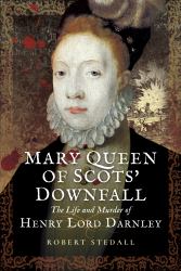 Mary Queen of Scots' Downfall : The Life and Murder of Henry, Lord Darnley