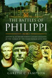 The Battles of Philippi, 42 BC : Antony and Octavian Versus Caesar's Assassins at the Climax of the Third Roman Civil War