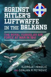 Against Hitler's Luftwaffe in the Balkans : The Royal Yugoslav Air Force at War In 1941