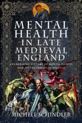 Mental Health in Late Medieval England : A Surprising History of Mental Illness and Its Treatment in Society