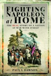 Fighting Napoleon at Home : The Real Story of a Nation at War with Itself
