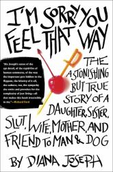 I'M Sorry You Feel That Way : The Astonishing but True Story of a Daughter, Sister, Slut, Wife, Mother, and Friend to Man and Dog