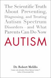 Autism : The Scientific Truth about Preventing, Diagnosing, and Treating Autism Spectrum Disorders - And What Parents Can Do Now