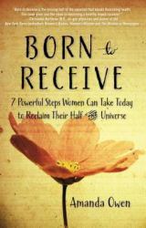 Born to Receive : Seven Powerful Steps Women Can Take Today to Reclaim Their Half of the Universe
