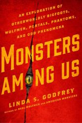 Monsters among Us : An Exploration of Otherworldly Bigfoots, Wolfmen, Portals, Phantoms, and Odd Phenomena