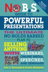 No B. S. Guide to Powerful Presentations : The Ultimate No Holds Barred Plan to Sell Anything with Webinars, Online Media, Speeches, and Seminars