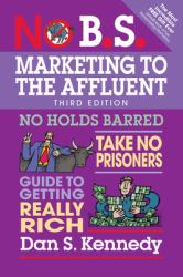 No B. S. Marketing to the Affluent : No Holds Barred, Take No Prisoners, Guide to Getting Really Rich