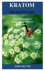 Kratom the Super Plant : The Truth about Kratom: an Introductory Guide to Capsules, Powder, Extract, and the Full Effects (Kratum, Kratom Capsules, Kratom Powder, Kratom Extract, Kratom the Cure for Pain, Anxiety Stress and Depression)