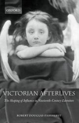 Victorian Afterlives : The Shaping of Influence in Nineteenth-Century Literature