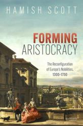 Forming Aristocracy : The Reconfiguration of Europe's Nobilities, 1300-1750